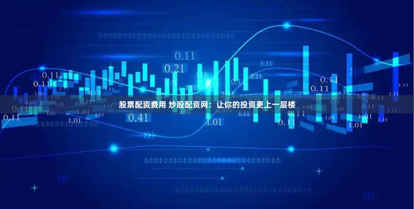 股票配资费用 炒股配资网：让你的投资更上一层楼