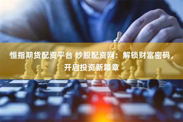 恒指期货配资平台 炒股配资网：解锁财富密码，开启投资新篇章