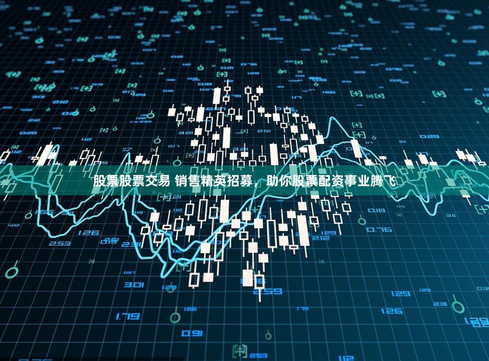 股票股票交易 销售精英招募，助你股票配资事业腾飞