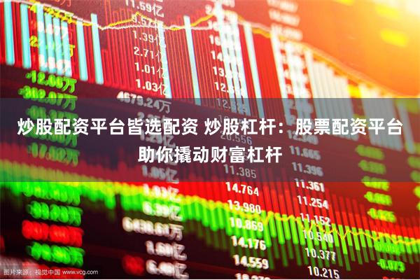 炒股配资平台皆选配资 炒股杠杆：股票配资平台助你撬动财富杠杆
