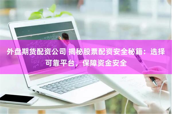 外盘期货配资公司 揭秘股票配资安全秘籍：选择可靠平台，保障资金安全