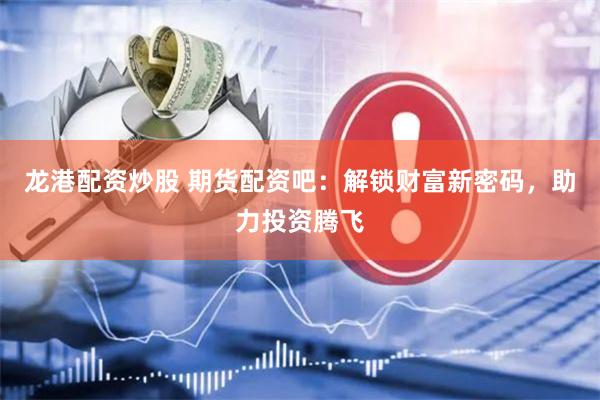 龙港配资炒股 期货配资吧：解锁财富新密码，助力投资腾飞