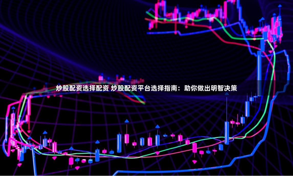 炒股配资选择配资 炒股配资平台选择指南：助你做出明智决策