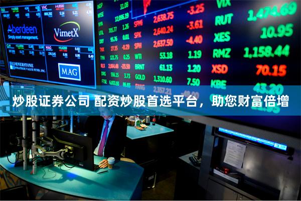 炒股证券公司 配资炒股首选平台，助您财富倍增