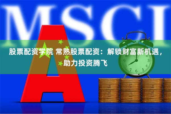 股票配资学院 常熟股票配资：解锁财富新机遇，助力投资腾飞