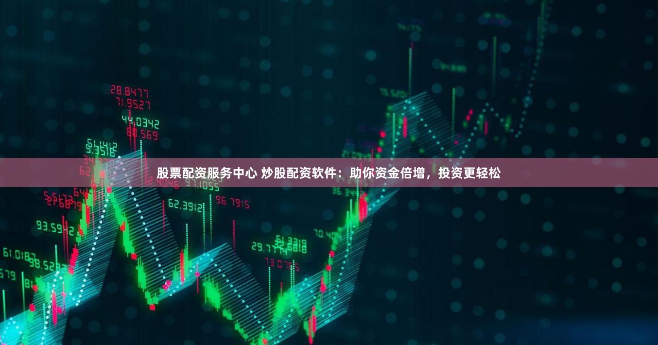 股票配资服务中心 炒股配资软件：助你资金倍增，投资更轻松