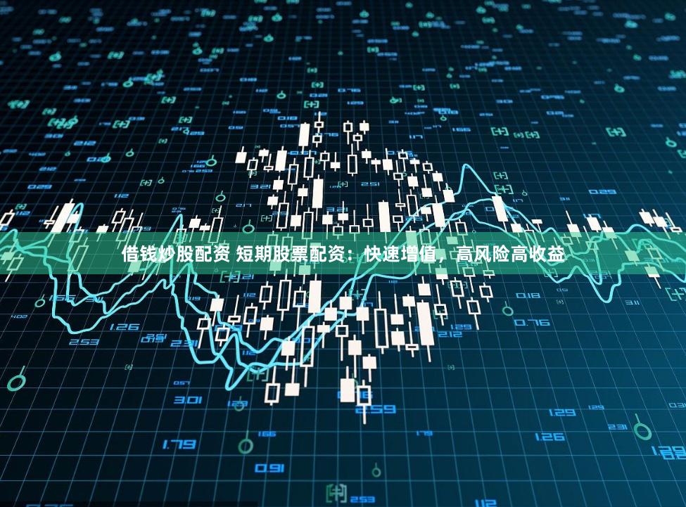 借钱炒股配资 短期股票配资：快速增值，高风险高收益