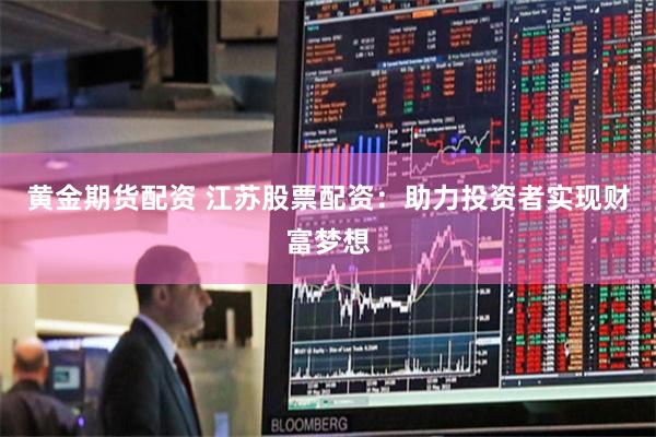 黄金期货配资 江苏股票配资：助力投资者实现财富梦想