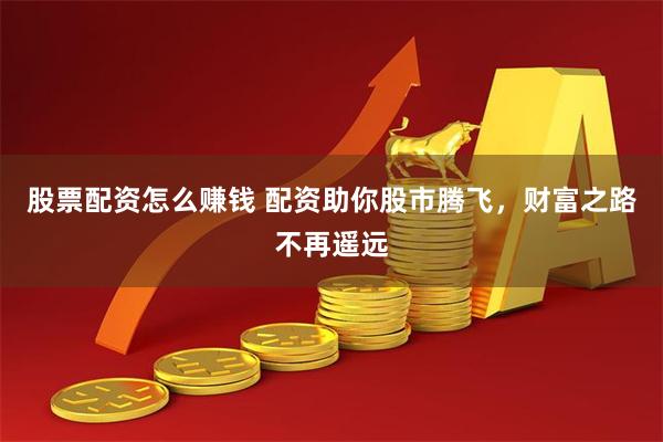 股票配资怎么赚钱 配资助你股市腾飞，财富之路不再遥远