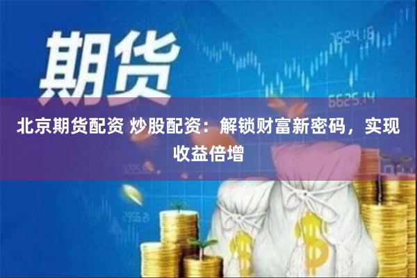北京期货配资 炒股配资：解锁财富新密码，实现收益倍增