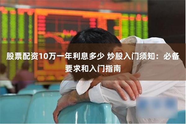 股票配资10万一年利息多少 炒股入门须知：必备要求和入门指南