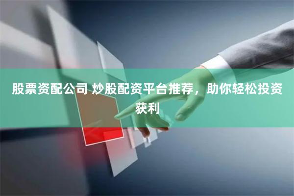 股票资配公司 炒股配资平台推荐，助你轻松投资获利