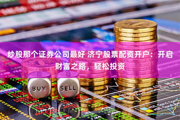炒股那个证券公司最好 济宁股票配资开户:开启财富之路,轻松投资