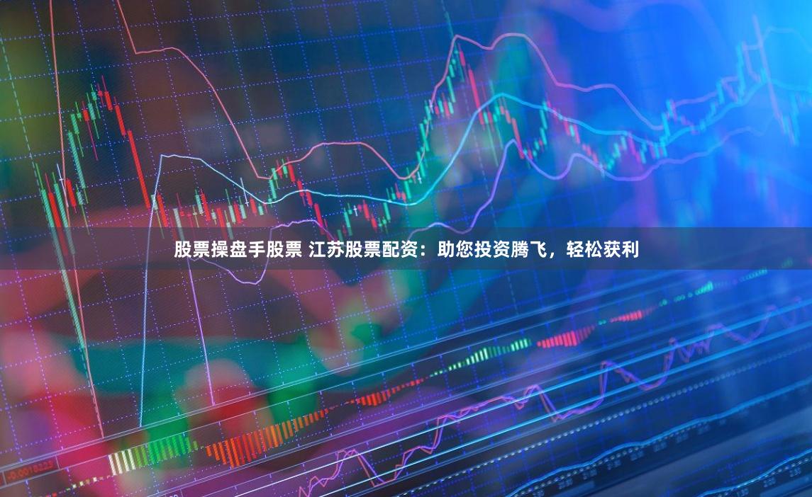 股票操盘手股票 江苏股票配资：助您投资腾飞，轻松获利
