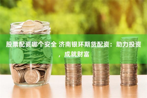 股票配资哪个安全 济南银环期货配资：助力投资，成就财富