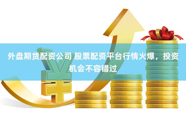 外盘期货配资公司 股票配资平台行情火爆，投资机会不容错过