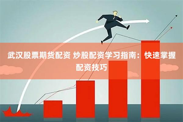 武汉股票期货配资 炒股配资学习指南：快速掌握配资技巧