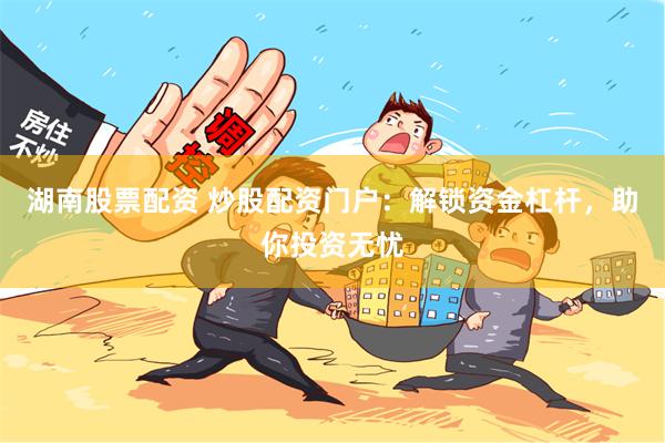 湖南股票配资 炒股配资门户：解锁资金杠杆，助你投资无忧