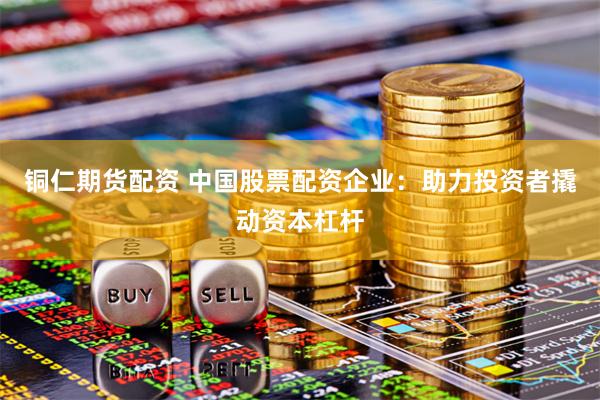 铜仁期货配资 中国股票配资企业：助力投资者撬动资本杠杆