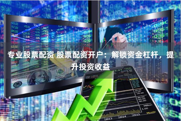 专业股票配资 股票配资开户：解锁资金杠杆，提升投资收益
