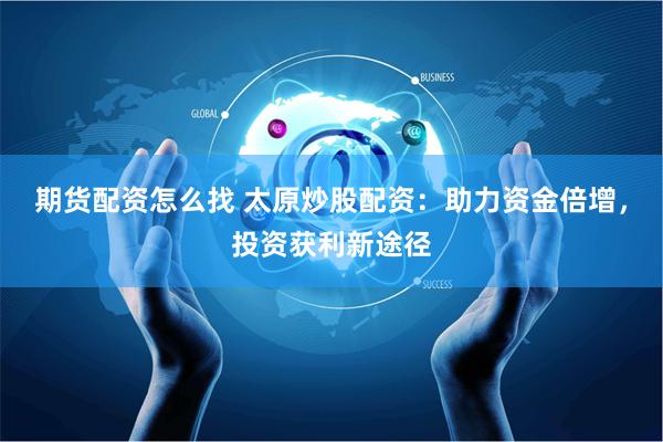 期货配资怎么找 太原炒股配资：助力资金倍增，投资获利新途径