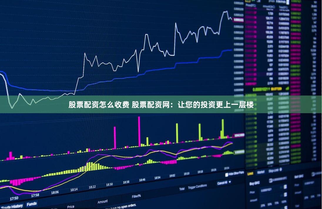 股票配资怎么收费 股票配资网：让您的投资更上一层楼