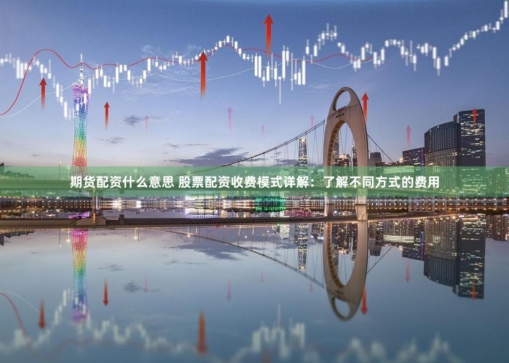 期货配资什么意思 股票配资收费模式详解：了解不同方式的费用