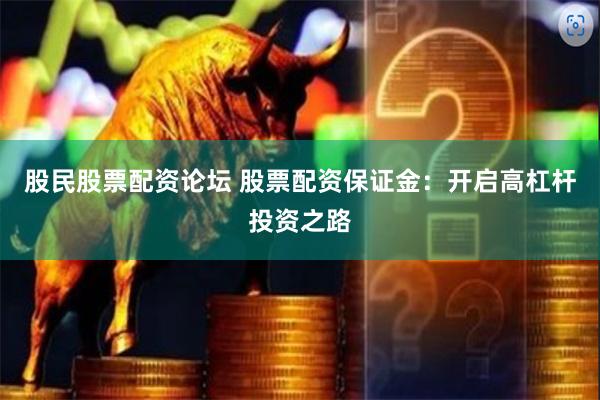 股民股票配资论坛 股票配资保证金：开启高杠杆投资之路