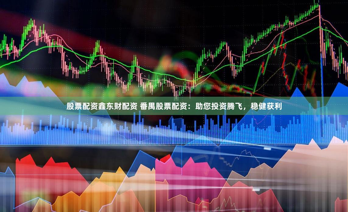 股票配资鑫东财配资 番禺股票配资：助您投资腾飞，稳健获利