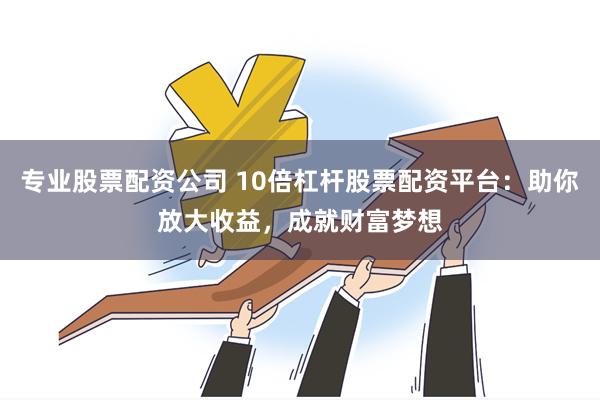 专业股票配资公司 10倍杠杆股票配资平台：助你放大收益，成就财富梦想