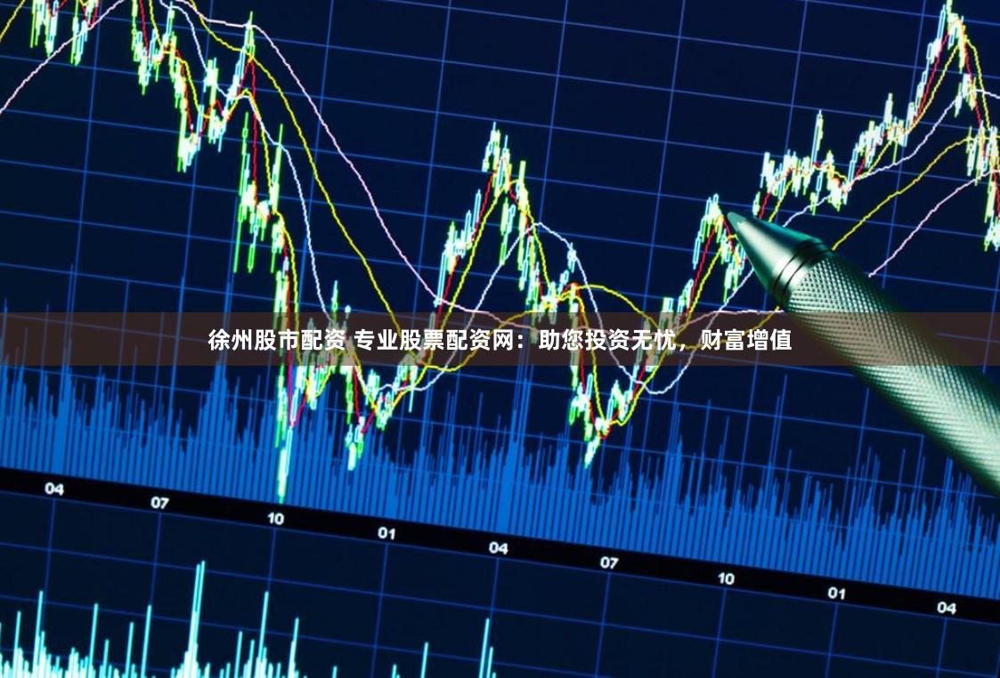 徐州股市配资 专业股票配资网：助您投资无忧，财富增值