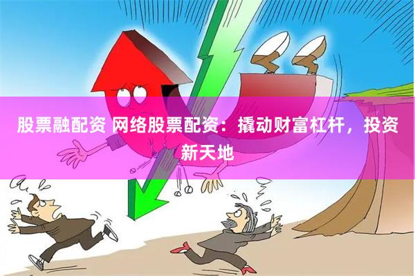 股票融配资 网络股票配资：撬动财富杠杆，投资新天地