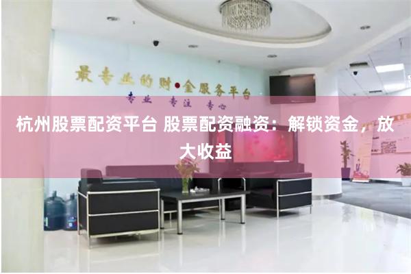 杭州股票配资平台 股票配资融资：解锁资金，放大收益