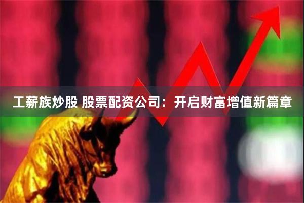 工薪族炒股 股票配资公司：开启财富增值新篇章