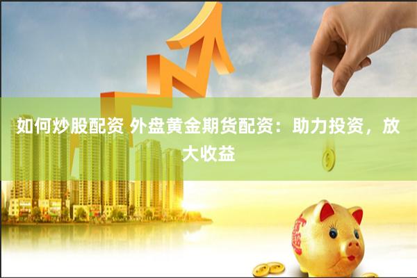 如何炒股配资 外盘黄金期货配资：助力投资，放大收益