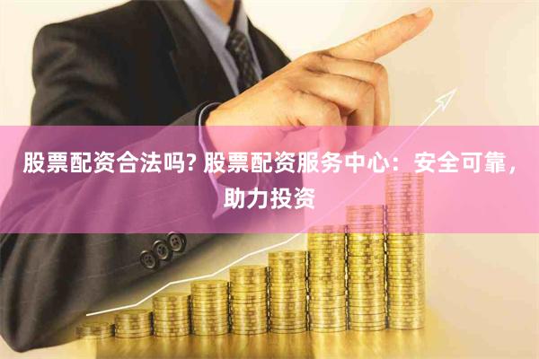 股票配资合法吗? 股票配资服务中心：安全可靠，助力投资