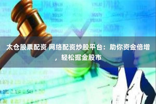 太仓股票配资 网络配资炒股平台：助你资金倍增，轻松掘金股市