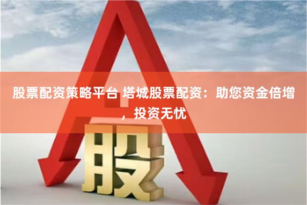 股票配资策略平台 塔城股票配资：助您资金倍增，投资无忧