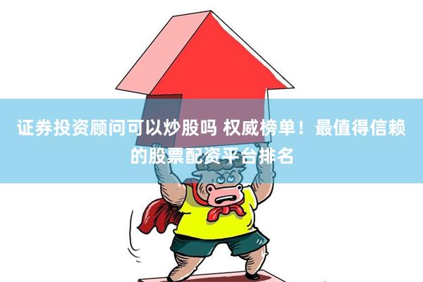 证券投资顾问可以炒股吗 权威榜单!最值得信赖的股票配资平台排名
