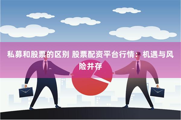 私募和股票的区别 股票配资平台行情：机遇与风险并存
