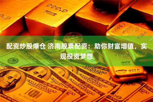 配资炒股爆仓 济南股票配资：助你财富增值，实现投资梦想