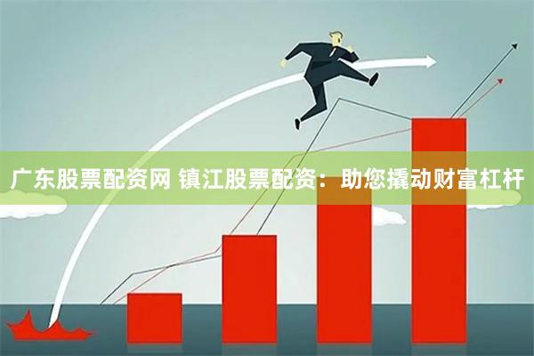 广东股票配资网 镇江股票配资：助您撬动财富杠杆