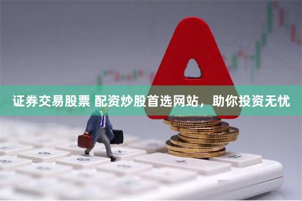证券交易股票 配资炒股首选网站，助你投资无忧