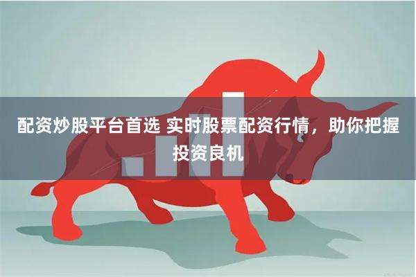 配资炒股平台首选 实时股票配资行情，助你把握投资良机