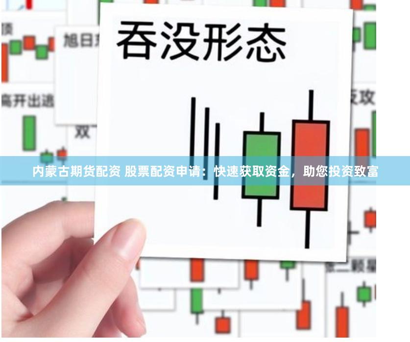 内蒙古期货配资 股票配资申请：快速获取资金，助您投资致富