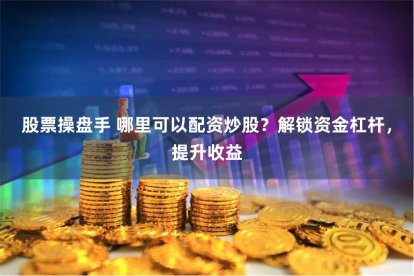 股票操盘手 哪里可以配资炒股？解锁资金杠杆，提升收益