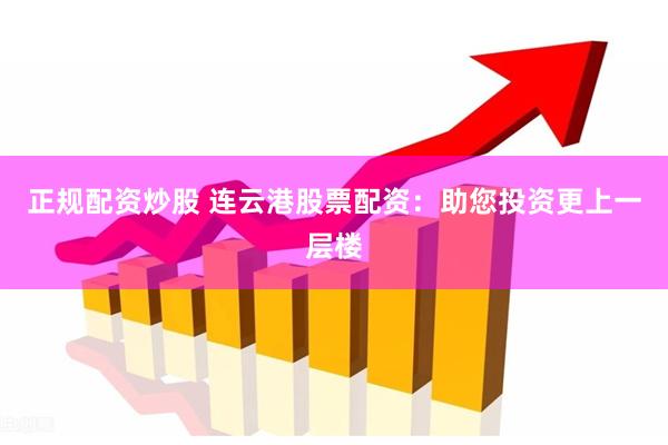 正规配资炒股 连云港股票配资:助您投资更上一层楼
