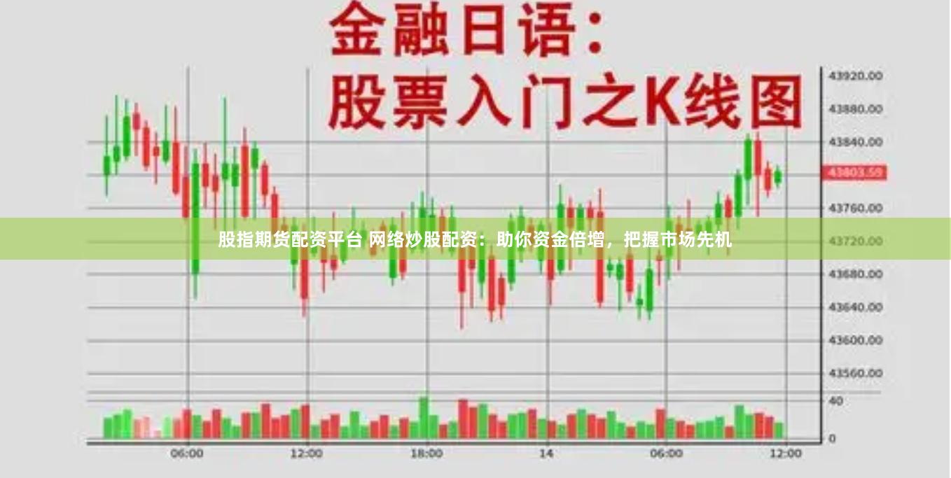 股指期货配资平台 网络炒股配资:助你资金倍增,把握市场先机