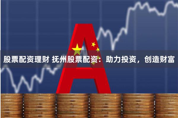 股票配资理财 抚州股票配资：助力投资，创造财富