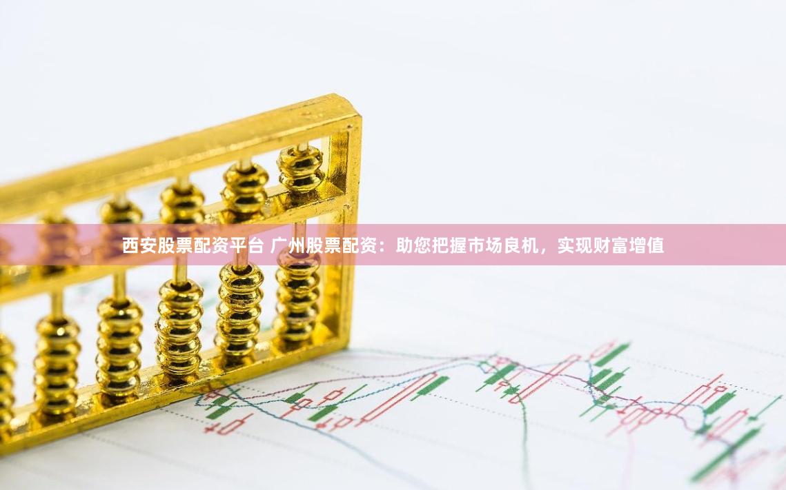 西安股票配资平台 广州股票配资:助您把握市场良机,实现财富增值